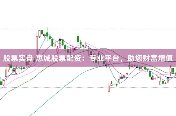 股票实盘 惠城股票配资：专业平台，助您财富增值