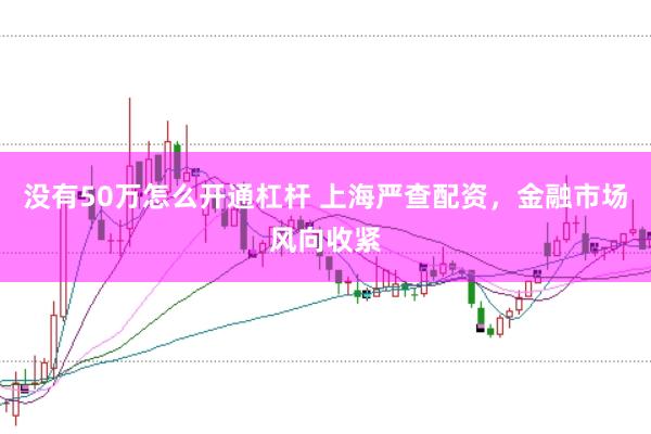没有50万怎么开通杠杆 上海严查配资，金融市场风向收紧