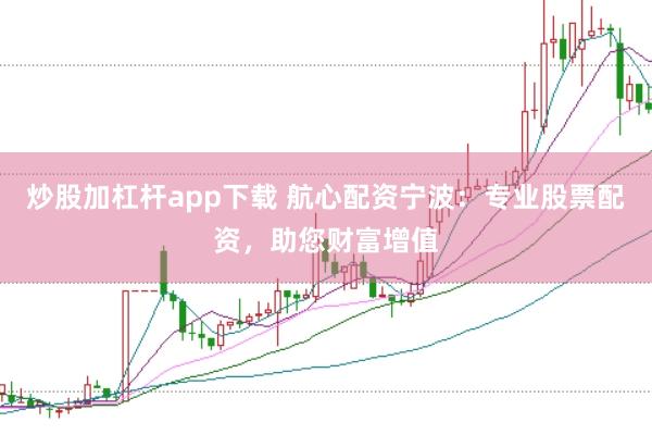 炒股加杠杆app下载 航心配资宁波：专业股票配资，助您财富增值