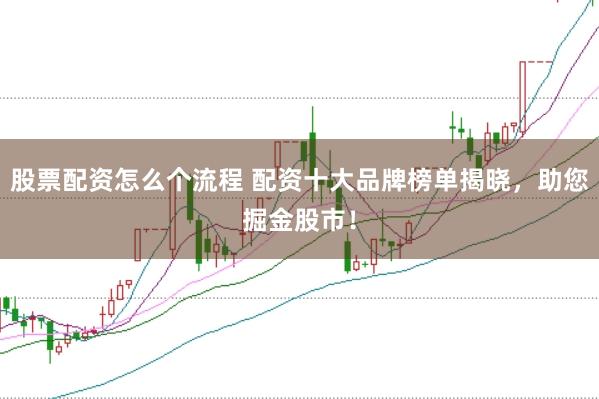 股票配资怎么个流程 配资十大品牌榜单揭晓，助您掘金股市！