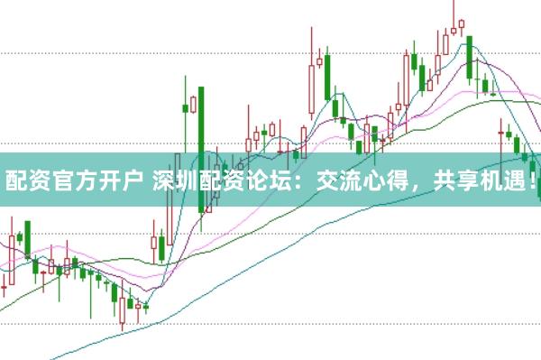 配资官方开户 深圳配资论坛：交流心得，共享机遇！
