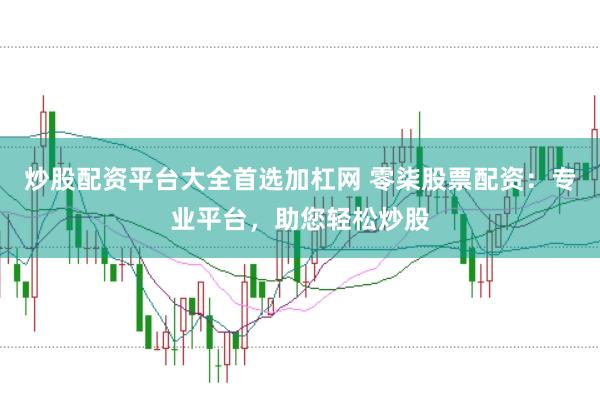 炒股配资平台大全首选加杠网 零柒股票配资：专业平台，助您轻松炒股