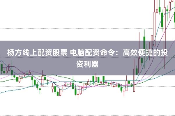杨方线上配资股票 电脑配资命令：高效便捷的投资利器