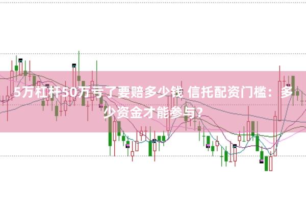 5万杠杆50万亏了要赔多少钱 信托配资门槛：多少资金才能参与？