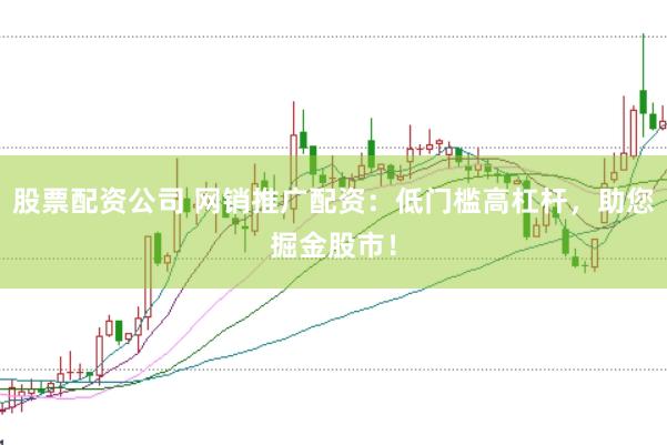 股票配资公司 网销推广配资：低门槛高杠杆，助您掘金股市！