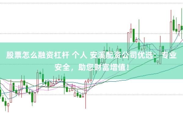 股票怎么融资杠杆 个人 安溪配资公司优选：专业安全，助您财富增值！