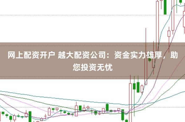 网上配资开户 越大配资公司：资金实力雄厚，助您投资无忧
