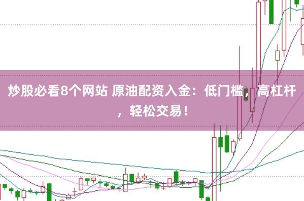 炒股必看8个网站 原油配资入金：低门槛，高杠杆，轻松交易！