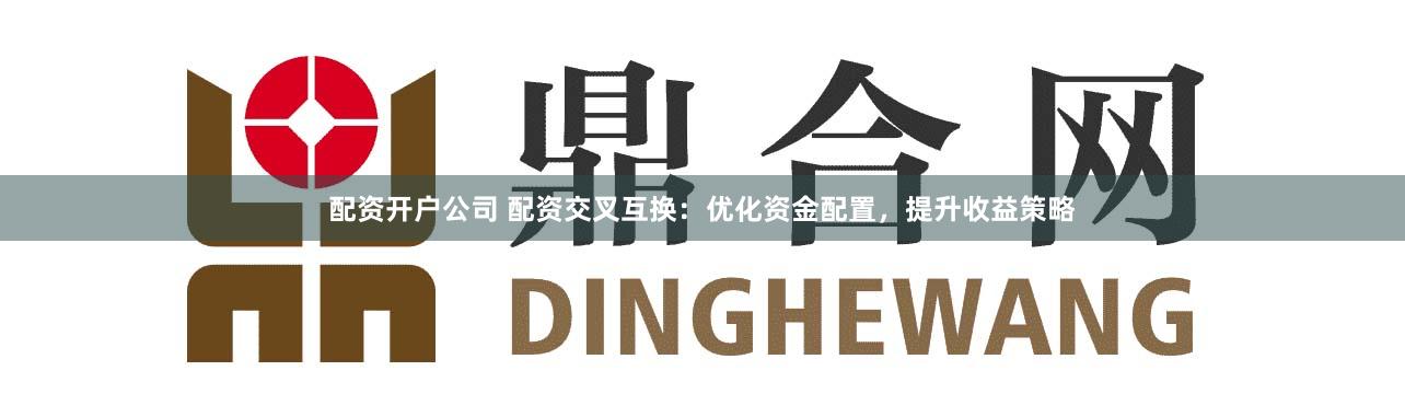 配资开户公司 配资交叉互换：优化资金配置，提升收益策略