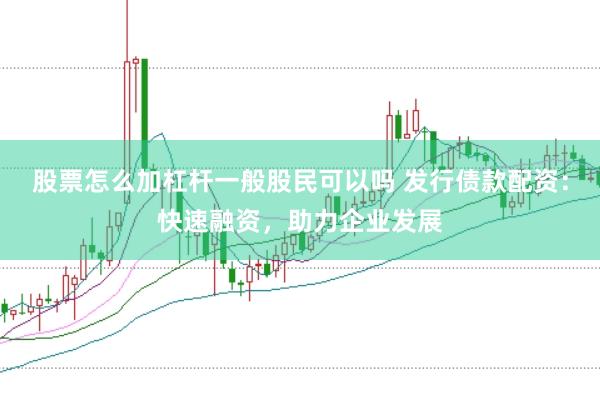 股票怎么加杠杆一般股民可以吗 发行债款配资：快速融资，助力企业发展