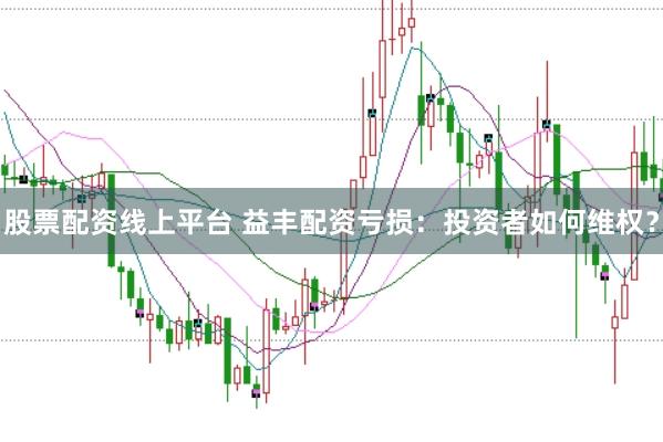 股票配资线上平台 益丰配资亏损：投资者如何维权？