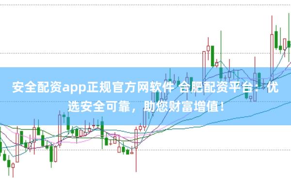安全配资app正规官方网软件 合肥配资平台：优选安全可靠，助您财富增值！