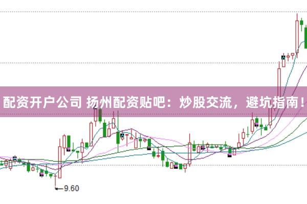 配资开户公司 扬州配资贴吧：炒股交流，避坑指南！