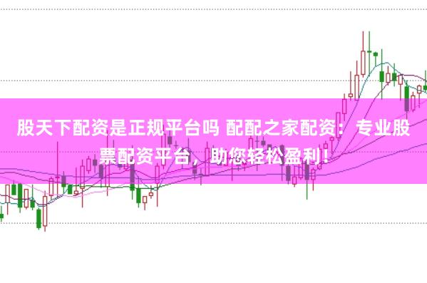 股天下配资是正规平台吗 配配之家配资：专业股票配资平台，助您轻松盈利！