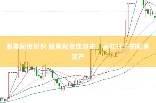 股票配资知识 股票配资血泪史：高杠杆下的倾家荡产