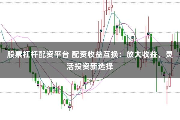 股票杠杆配资平台 配资收益互换：放大收益，灵活投资新选择