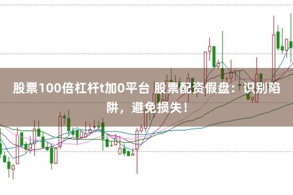 股票100倍杠杆t加0平台 股票配资假盘：识别陷阱，避免损失！