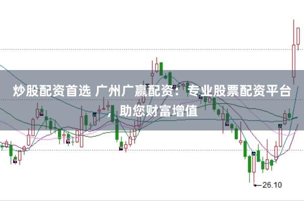 炒股配资首选 广州广赢配资：专业股票配资平台，助您财富增值