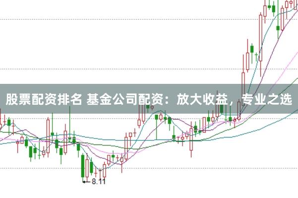 股票配资排名 基金公司配资：放大收益，专业之选