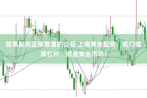 股票配资正规靠谱的公司 上海黄金配资：低门槛高杠杆，掘金黄金市场！