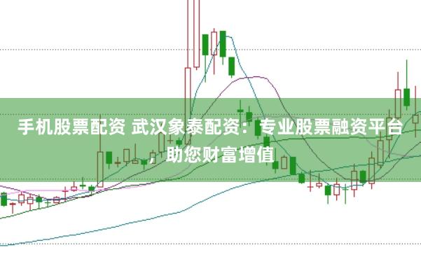 手机股票配资 武汉象泰配资：专业股票融资平台，助您财富增值