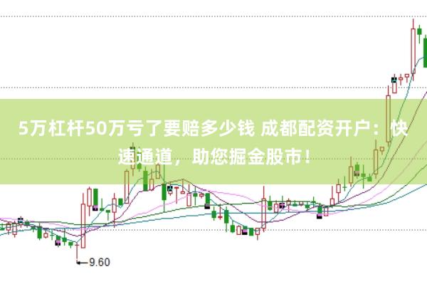 5万杠杆50万亏了要赔多少钱 成都配资开户：快速通道，助您掘金股市！