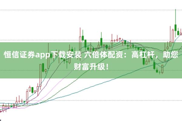 恒信证券app下载安装 六倍体配资：高杠杆，助您财富升级！