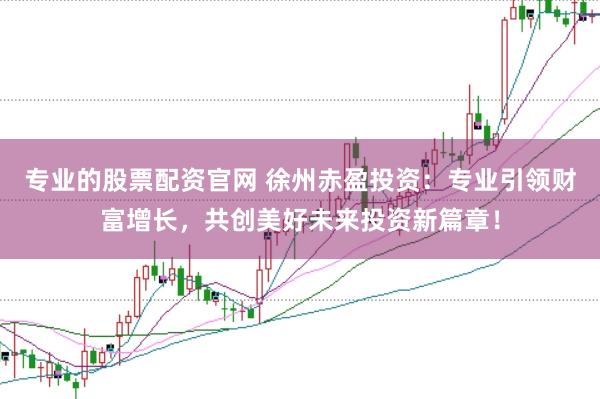 专业的股票配资官网 徐州赤盈投资：专业引领财富增长，共创美好未来投资新篇章！