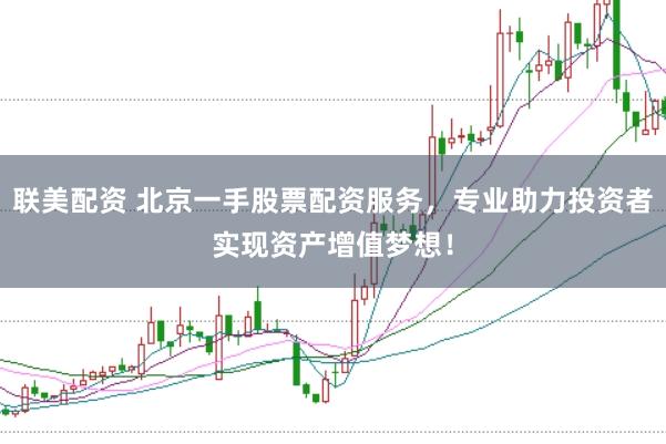 联美配资 北京一手股票配资服务，专业助力投资者实现资产增值梦想！