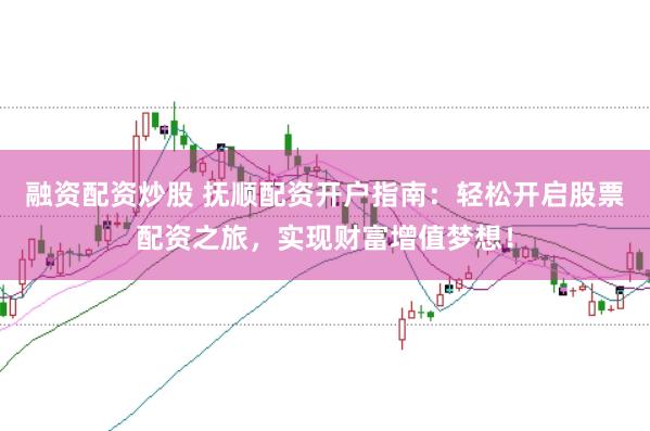 融资配资炒股 抚顺配资开户指南：轻松开启股票配资之旅，实现财富增值梦想！