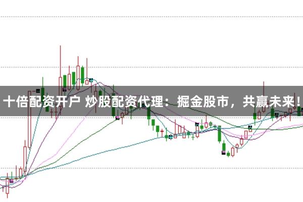 十倍配资开户 炒股配资代理：掘金股市，共赢未来！