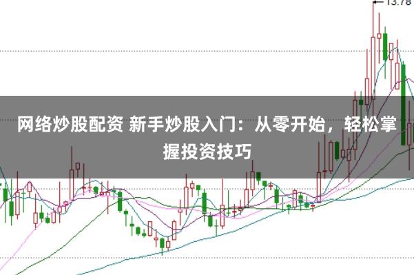 网络炒股配资 新手炒股入门：从零开始，轻松掌握投资技巧