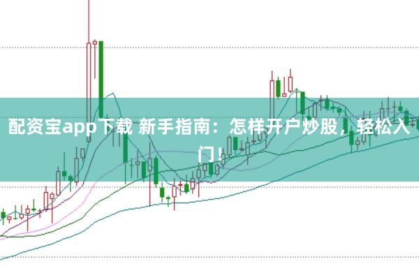 配资宝app下载 新手指南：怎样开户炒股，轻松入门！