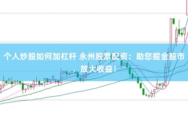 个人炒股如何加杠杆 永州股票配资：助您掘金股市，放大收益！