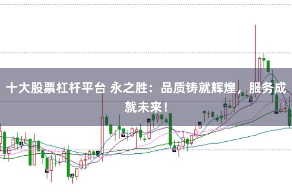 十大股票杠杆平台 永之胜：品质铸就辉煌，服务成就未来！