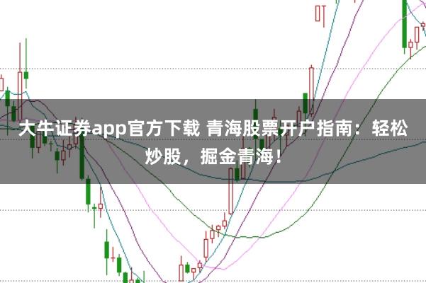 大牛证券app官方下载 青海股票开户指南：轻松炒股，掘金青海！