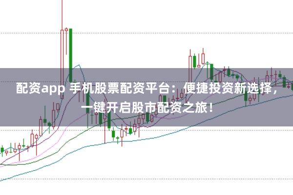 配资app 手机股票配资平台：便捷投资新选择，一键开启股市配资之旅！