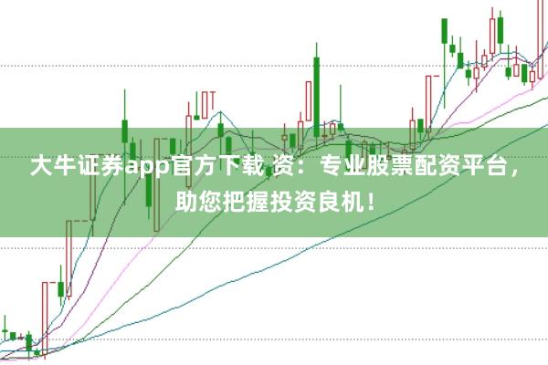 大牛证券app官方下载 资：专业股票配资平台，助您把握投资良机！