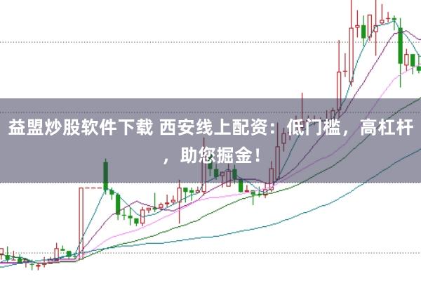 益盟炒股软件下载 西安线上配资：低门槛，高杠杆，助您掘金！