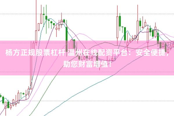 杨方正规股票杠杆 温州在线配资平台：安全便捷，助您财富增值！
