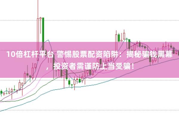 10倍杠杆平台 警惕股票配资陷阱：揭秘骗钱黑幕，投资者需谨防上当受骗！