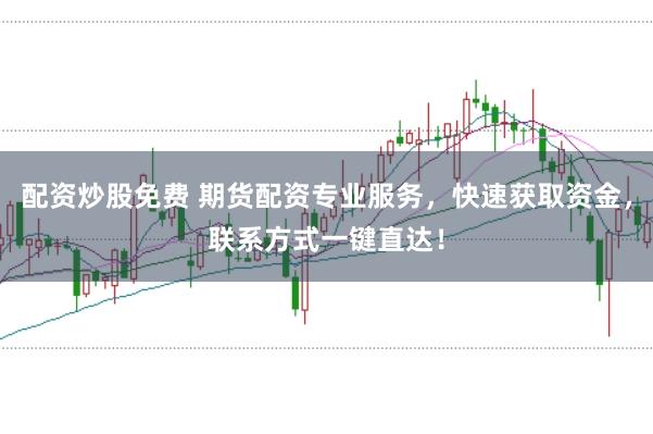 配资炒股免费 期货配资专业服务，快速获取资金，联系方式一键直达！