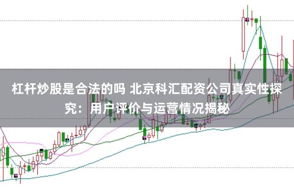 杠杆炒股是合法的吗 北京科汇配资公司真实性探究：用户评价与运营情况揭秘