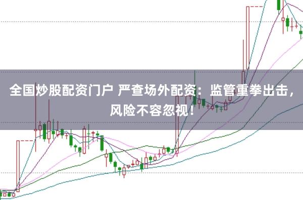 全国炒股配资门户 严查场外配资：监管重拳出击，风险不容忽视！