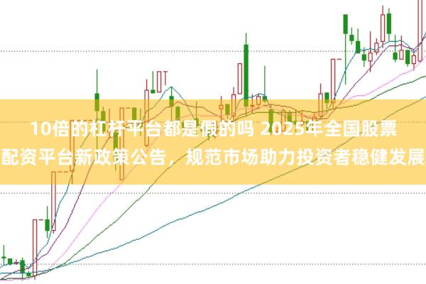 10倍的杠杆平台都是假的吗 2025年全国股票配资平台新政策公告，规范市场助力投资者稳健发展