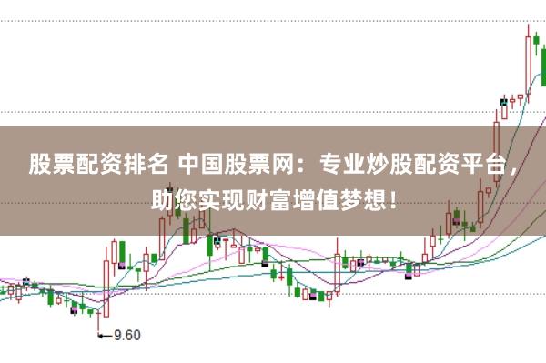 股票配资排名 中国股票网：专业炒股配资平台，助您实现财富增值梦想！