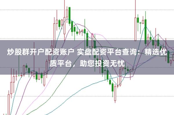 炒股群开户配资账户 实盘配资平台查询：精选优质平台，助您投资无忧