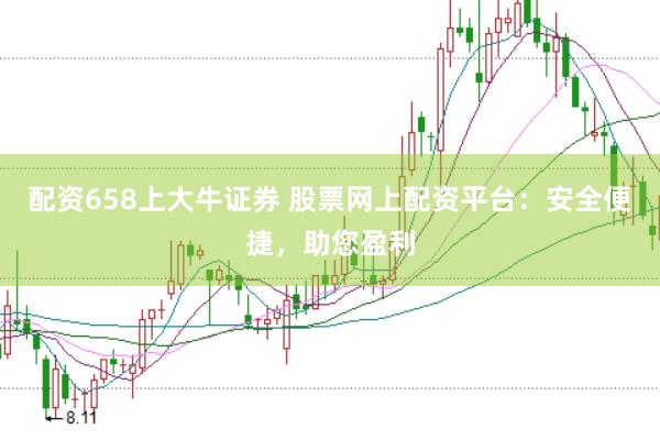 配资658上大牛证券 股票网上配资平台：安全便捷，助您盈利