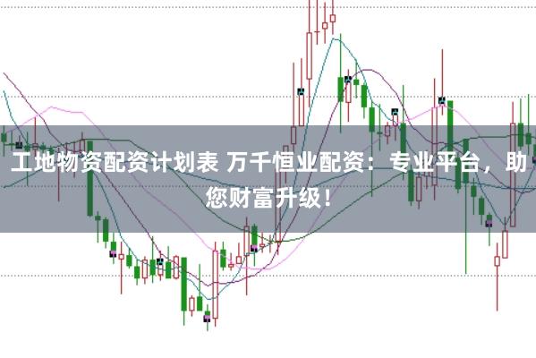 工地物资配资计划表 万千恒业配资：专业平台，助您财富升级！