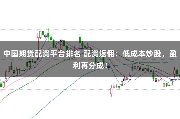 中国期货配资平台排名 配资返佣：低成本炒股，盈利再分成！